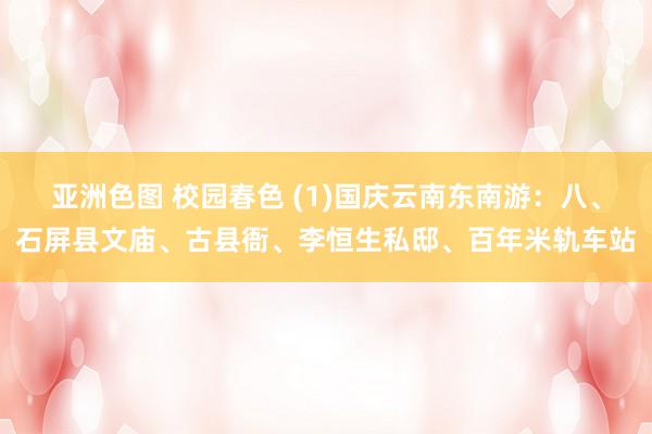 亚洲色图 校园春色 (1)国庆云南东南游：八、石屏县文庙、古县衙、李恒生私邸、百年米轨车站