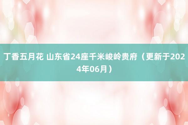 丁香五月花 山东省24座千米峻岭贵府（更新于2024年06月）