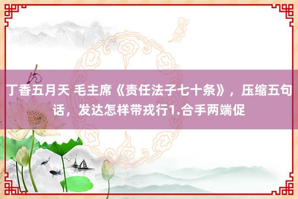 丁香五月天 毛主席《责任法子七十条》，压缩五句话，发达怎样带戎行1.合手两端促