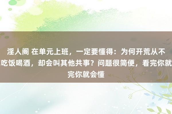 淫人阁 在单元上班，一定要懂得：为何开荒从不叫你吃饭喝酒，却会叫其他共事？问题很简便，看完你就会懂