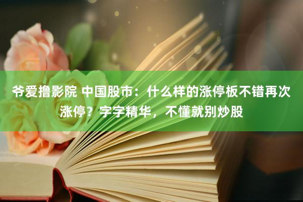 爷爱撸影院 中国股市：什么样的涨停板不错再次涨停？字字精华，不懂就别炒股