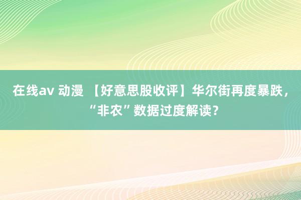 在线av 动漫 【好意思股收评】华尔街再度暴跌， “非农”数据过度解读？