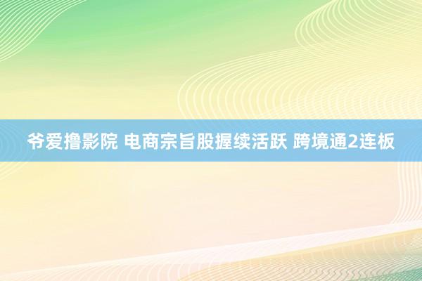 爷爱撸影院 电商宗旨股握续活跃 跨境通2连板