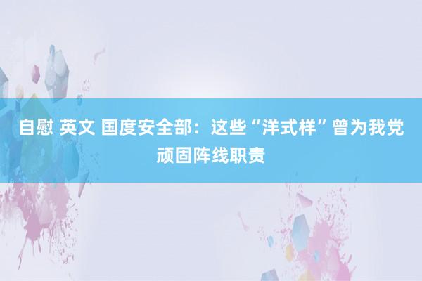 自慰 英文 国度安全部：这些“洋式样”曾为我党顽固阵线职责