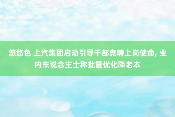 悠悠色 上汽集团启动引导干部竞聘上岗使命， 业内东说念主士称批量优化降老本