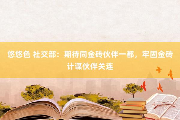 悠悠色 社交部：期待同金砖伙伴一都，牢固金砖计谋伙伴关连