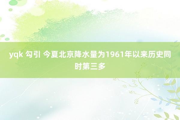 yqk 勾引 今夏北京降水量为1961年以来历史同时第三多