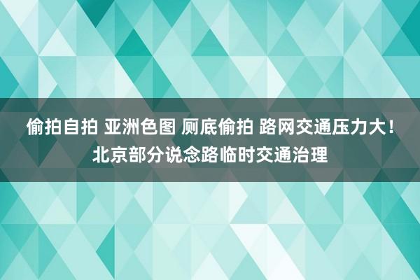 偷拍自拍 亚洲色图 厕底偷拍 路网交通压力大！北京部分说念路临时交通治理