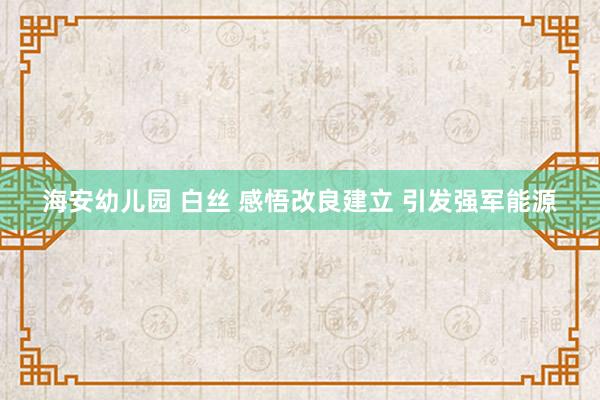 海安幼儿园 白丝 感悟改良建立 引发强军能源