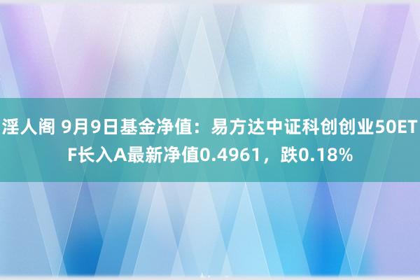 淫人阁 9月9日基金净值：易方达中证科创创业50ETF长入A最新净值0.4961，跌0.18%