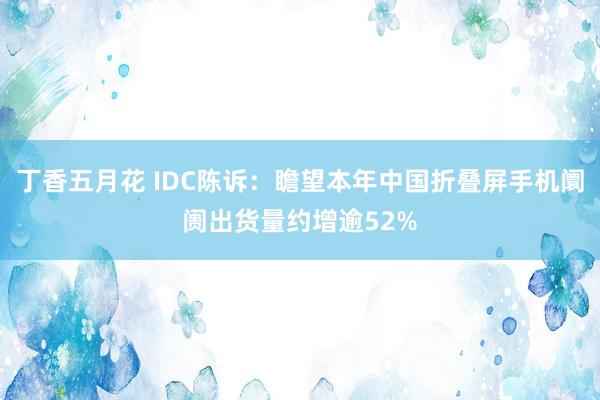 丁香五月花 IDC陈诉：瞻望本年中国折叠屏手机阛阓出货量约增逾52%