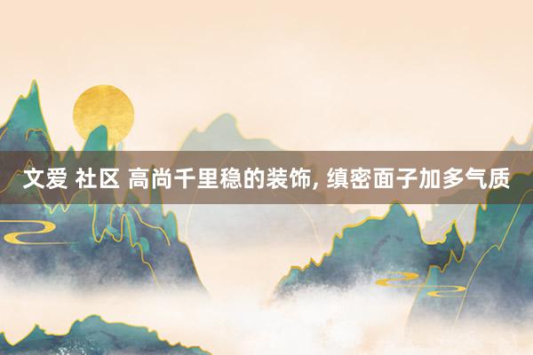 文爱 社区 高尚千里稳的装饰， 缜密面子加多气质