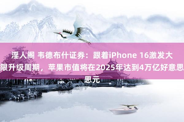 淫人阁 韦德布什证券：跟着iPhone 16激发大界限升级周期，苹果市值将在2025年达到4万亿好意思元