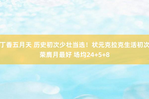 丁香五月天 历史初次少壮当选！状元克拉克生活初次荣膺月最好 场均24+5+8