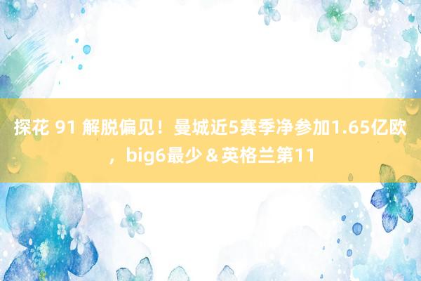 探花 91 解脱偏见！曼城近5赛季净参加1.65亿欧，big6最少＆英格兰第11