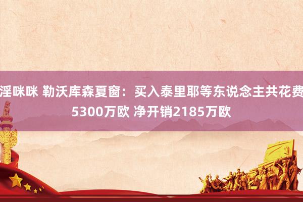 淫咪咪 勒沃库森夏窗：买入泰里耶等东说念主共花费5300万欧 净开销2185万欧