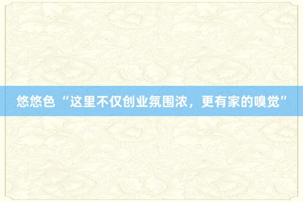 悠悠色 “这里不仅创业氛围浓，更有家的嗅觉”