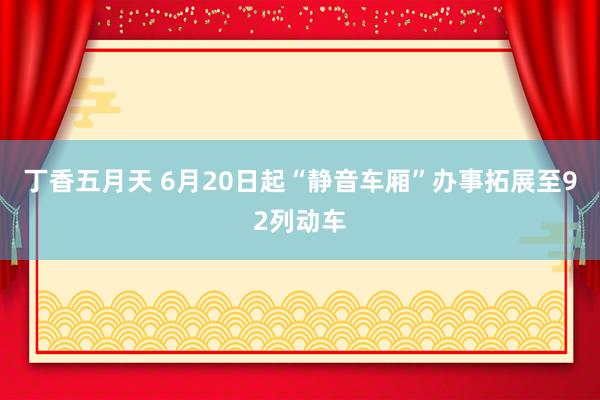 丁香五月天 6月20日起“静音车厢”办事拓展至92列动车