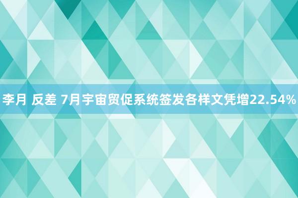 李月 反差 7月宇宙贸促系统签发各样文凭增22.54%