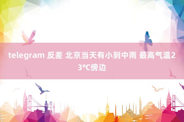 telegram 反差 北京当天有小到中雨 最高气温23℃傍边