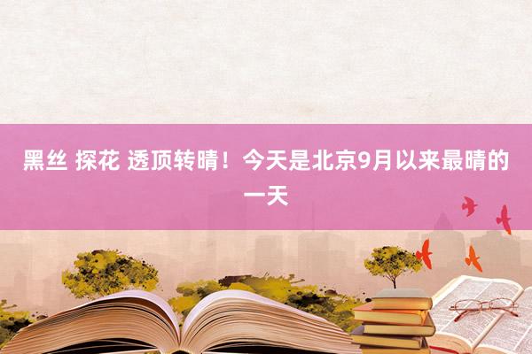 黑丝 探花 透顶转晴！今天是北京9月以来最晴的一天