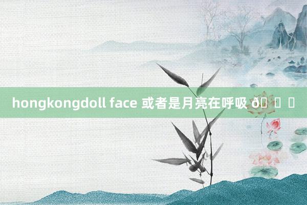 hongkongdoll face 或者是月亮在呼吸 🐚