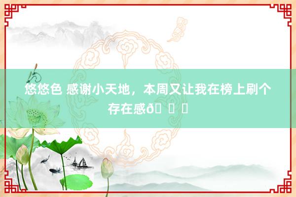 悠悠色 感谢小天地，本周又让我在榜上刷个存在感🙏