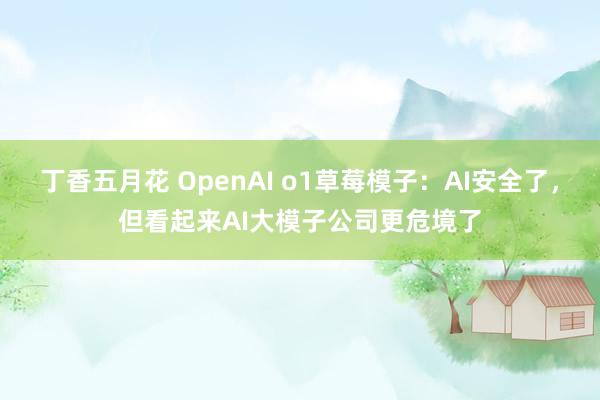 丁香五月花 OpenAI o1草莓模子：AI安全了，但看起来AI大模子公司更危境了