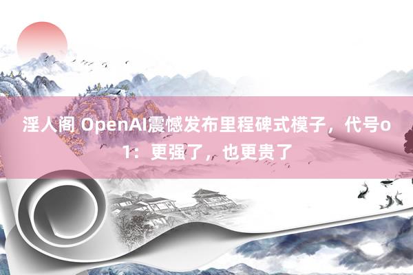 淫人阁 OpenAI震憾发布里程碑式模子，代号o1：更强了，也更贵了