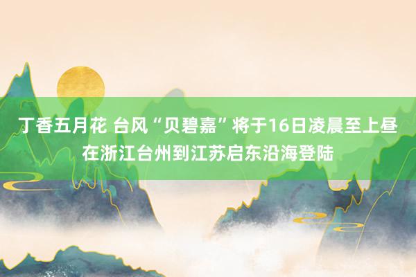 丁香五月花 台风“贝碧嘉”将于16日凌晨至上昼在浙江台州到江苏启东沿海登陆