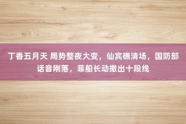 丁香五月天 局势整夜大变，仙宾礁清场，国防部话音刚落，菲船长动撤出十段线