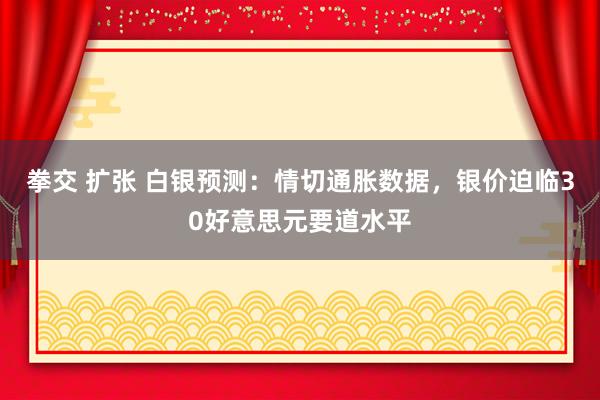 拳交 扩张 白银预测：情切通胀数据，银价迫临30好意思元要道水平