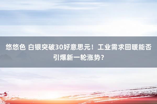 悠悠色 白银突破30好意思元！工业需求回暖能否引爆新一轮涨势？