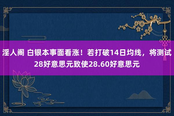 淫人阁 白银本事面看涨！若打破14日均线，将测试28好意思元致使28.60好意思元