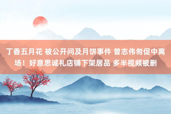 丁香五月花 被公开问及月饼事件 曾志伟匆促中离场！好意思诚礼店铺下架居品 多半视频被删