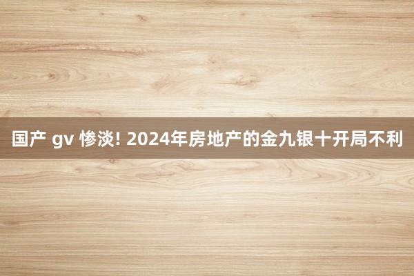 国产 gv 惨淡! 2024年房地产的金九银十开局不利