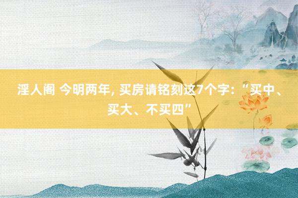 淫人阁 今明两年， 买房请铭刻这7个字: “买中、买大、不买四”