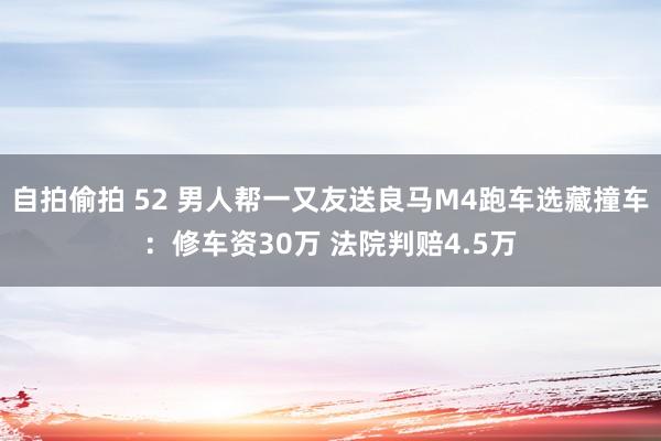 自拍偷拍 52 男人帮一又友送良马M4跑车选藏撞车：修车资30万 法院判赔4.5万