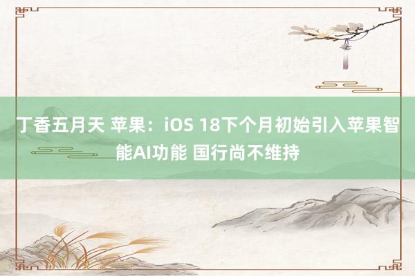 丁香五月天 苹果：iOS 18下个月初始引入苹果智能AI功能 国行尚不维持