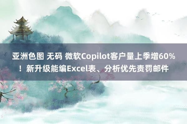 亚洲色图 无码 微软Copilot客户量上季增60%！新升级能编Excel表、分析优先责罚邮件