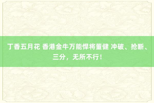 丁香五月花 香港金牛万能悍将董健 冲破、抢断、三分，无所不行！