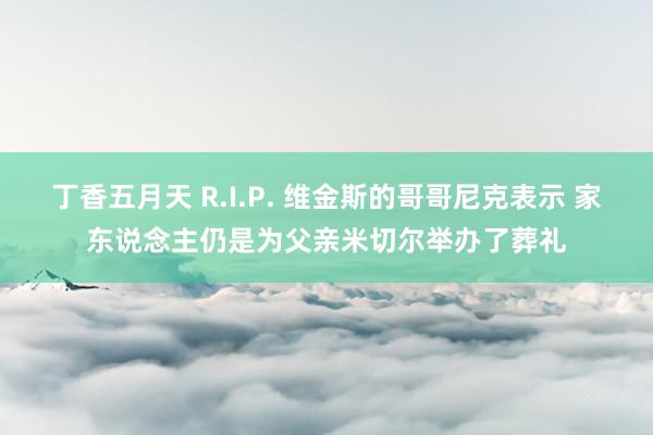 丁香五月天 R.I.P. 维金斯的哥哥尼克表示 家东说念主仍是为父亲米切尔举办了葬礼