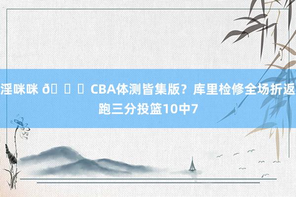 淫咪咪 👀CBA体测皆集版？库里检修全场折返跑三分投篮10中7