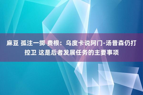 麻豆 孤注一掷 费根：乌度卡说阿门-汤普森仍打控卫 这是后者发展任务的主要事项