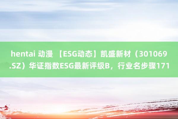 hentai 动漫 【ESG动态】凯盛新材（301069.SZ）华证指数ESG最新评级B，行业名步骤171