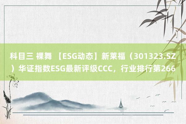 科目三 裸舞 【ESG动态】新莱福（301323.SZ）华证指数ESG最新评级CCC，行业排行第266