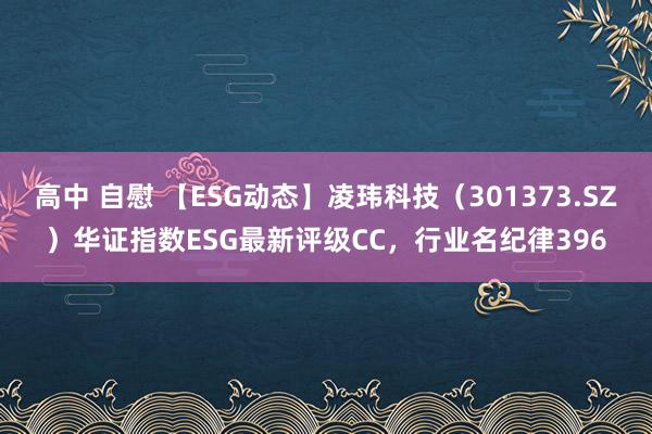 高中 自慰 【ESG动态】凌玮科技（301373.SZ）华证指数ESG最新评级CC，行业名纪律396