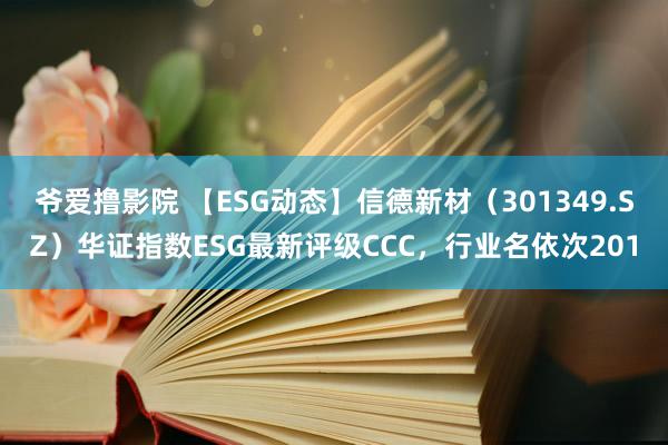 爷爱撸影院 【ESG动态】信德新材（301349.SZ）华证指数ESG最新评级CCC，行业名依次201