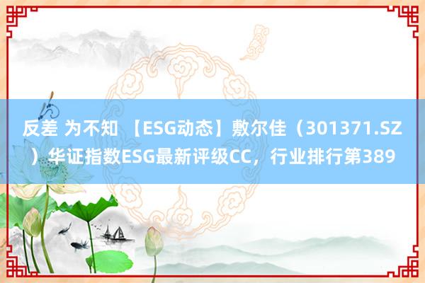 反差 为不知 【ESG动态】敷尔佳（301371.SZ）华证指数ESG最新评级CC，行业排行第389