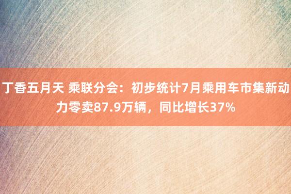 丁香五月天 乘联分会：初步统计7月乘用车市集新动力零卖87.9万辆，同比增长37%